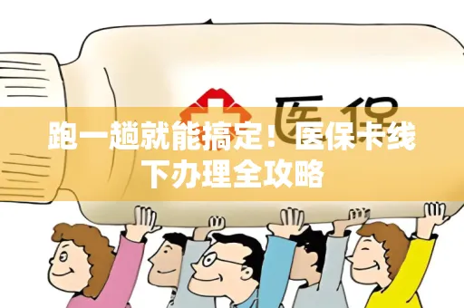 跑一趟就能搞定！医保卡线下办理全攻略